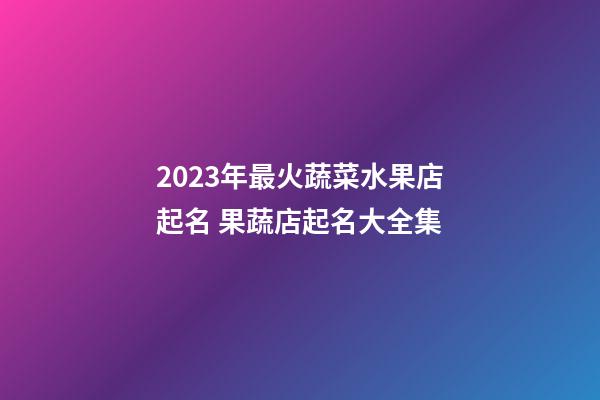2023年最火蔬菜水果店起名 果蔬店起名大全集-第1張-店鋪起名-玄機派